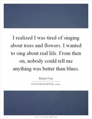 I realized I was tired of singing about trees and flowers. I wanted to sing about real life. From then on, nobody could tell me anything was better than blues Picture Quote #1