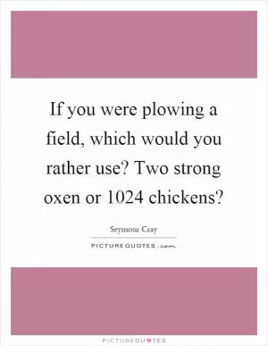 If you were plowing a field, which would you rather use? Two strong oxen or 1024 chickens? Picture Quote #1