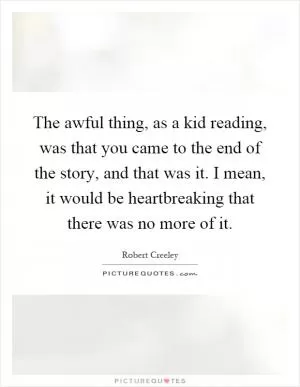 The awful thing, as a kid reading, was that you came to the end of the story, and that was it. I mean, it would be heartbreaking that there was no more of it Picture Quote #1