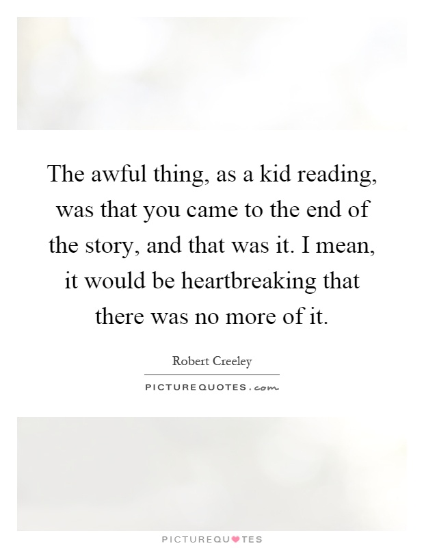 The awful thing, as a kid reading, was that you came to the end of the story, and that was it. I mean, it would be heartbreaking that there was no more of it Picture Quote #1