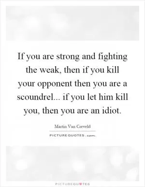 If you are strong and fighting the weak, then if you kill your opponent then you are a scoundrel... if you let him kill you, then you are an idiot Picture Quote #1