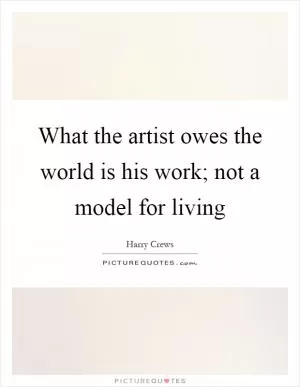 What the artist owes the world is his work; not a model for living Picture Quote #1