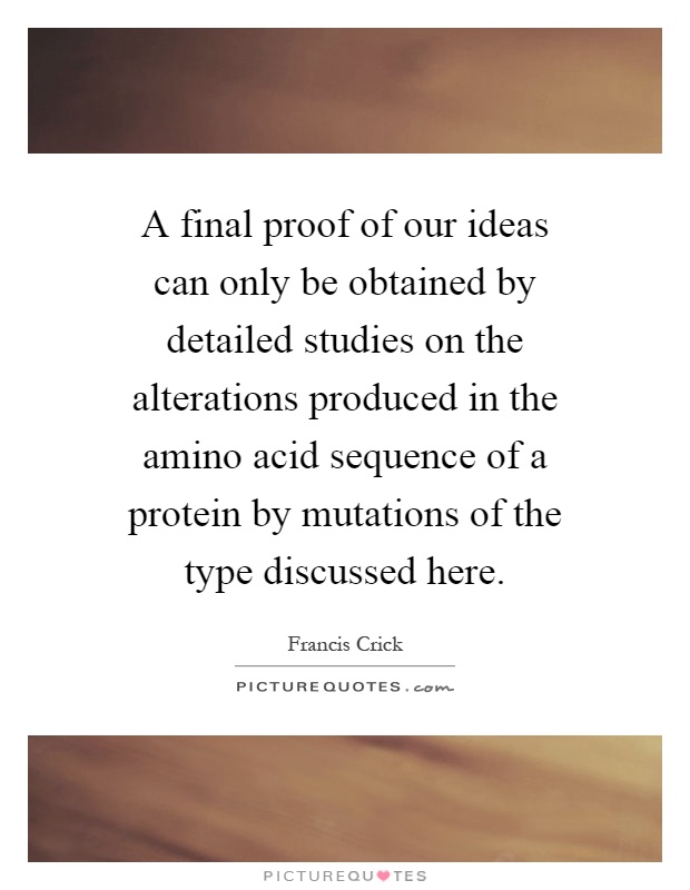 A final proof of our ideas can only be obtained by detailed studies on the alterations produced in the amino acid sequence of a protein by mutations of the type discussed here Picture Quote #1