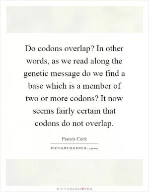 Do codons overlap? In other words, as we read along the genetic message do we find a base which is a member of two or more codons? It now seems fairly certain that codons do not overlap Picture Quote #1