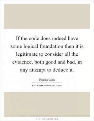 If the code does indeed have some logical foundation then it is legitimate to consider all the evidence, both good and bad, in any attempt to deduce it Picture Quote #1