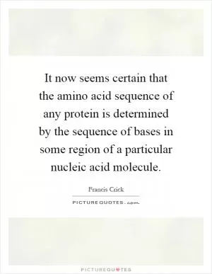 It now seems certain that the amino acid sequence of any protein is determined by the sequence of bases in some region of a particular nucleic acid molecule Picture Quote #1