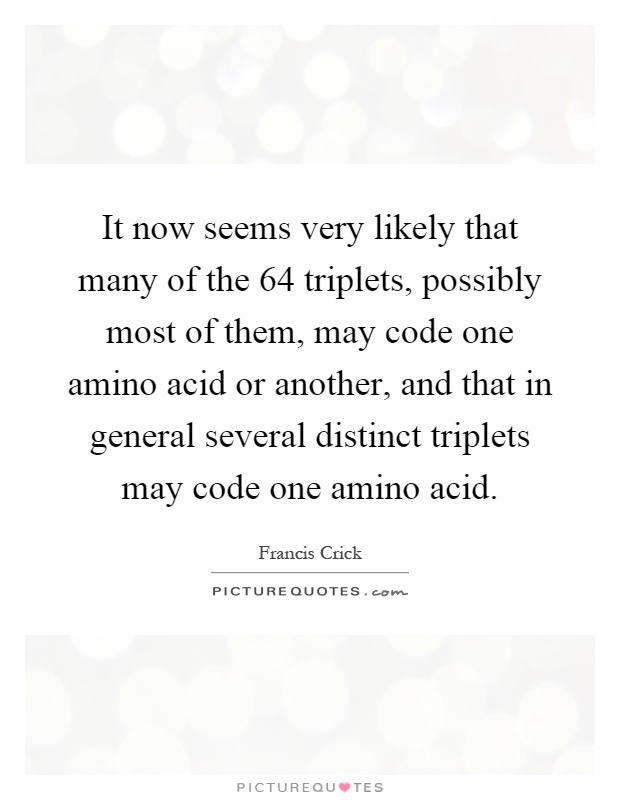 It now seems very likely that many of the 64 triplets, possibly most of them, may code one amino acid or another, and that in general several distinct triplets may code one amino acid Picture Quote #1