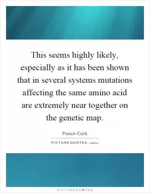 This seems highly likely, especially as it has been shown that in several systems mutations affecting the same amino acid are extremely near together on the genetic map Picture Quote #1