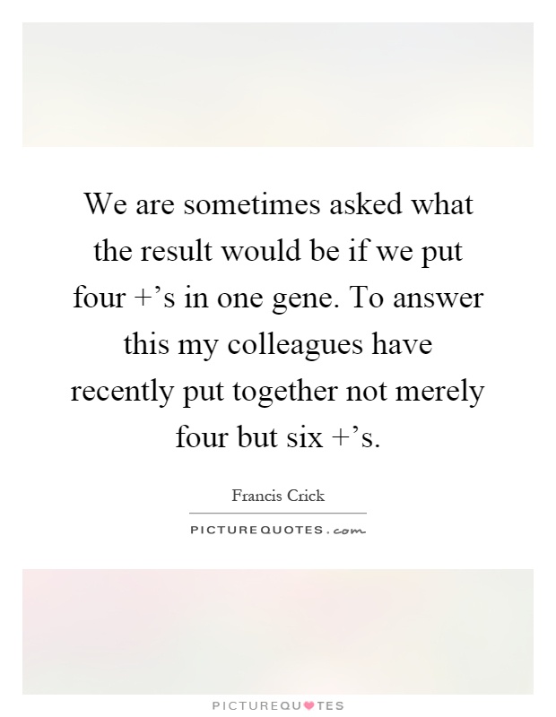 We are sometimes asked what the result would be if we put four  's in one gene. To answer this my colleagues have recently put together not merely four but six  's Picture Quote #1