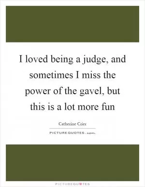 I loved being a judge, and sometimes I miss the power of the gavel, but this is a lot more fun Picture Quote #1