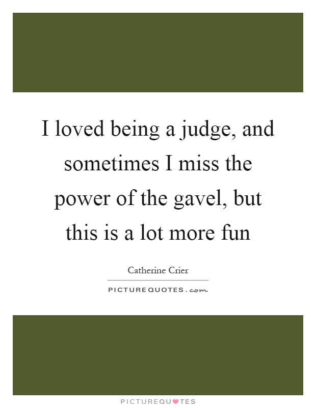 I loved being a judge, and sometimes I miss the power of the gavel, but this is a lot more fun Picture Quote #1