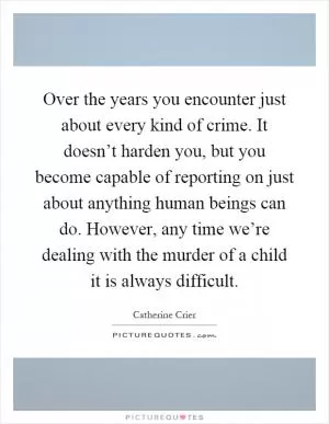 Over the years you encounter just about every kind of crime. It doesn’t harden you, but you become capable of reporting on just about anything human beings can do. However, any time we’re dealing with the murder of a child it is always difficult Picture Quote #1