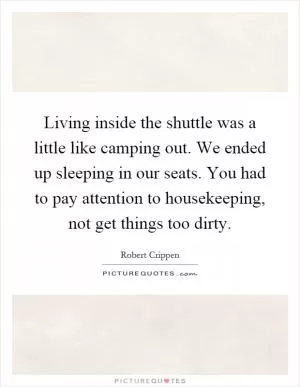Living inside the shuttle was a little like camping out. We ended up sleeping in our seats. You had to pay attention to housekeeping, not get things too dirty Picture Quote #1