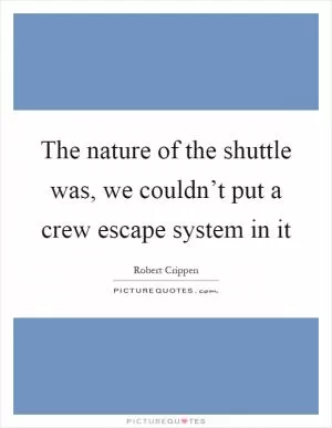 The nature of the shuttle was, we couldn’t put a crew escape system in it Picture Quote #1