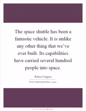 The space shuttle has been a fantastic vehicle. It is unlike any other thing that we’ve ever built. Its capabilities have carried several hundred people into space Picture Quote #1