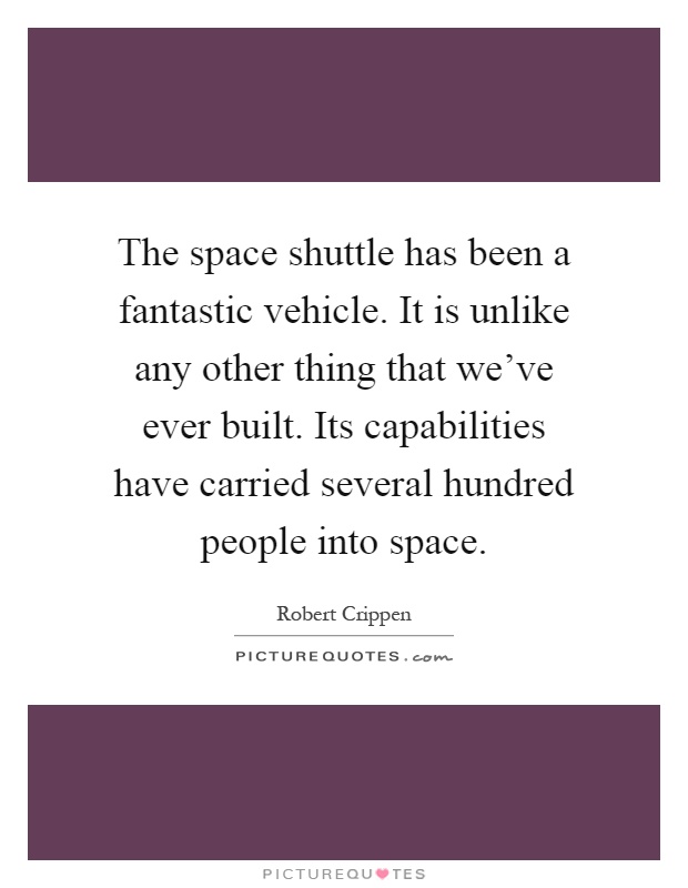 The space shuttle has been a fantastic vehicle. It is unlike any other thing that we've ever built. Its capabilities have carried several hundred people into space Picture Quote #1