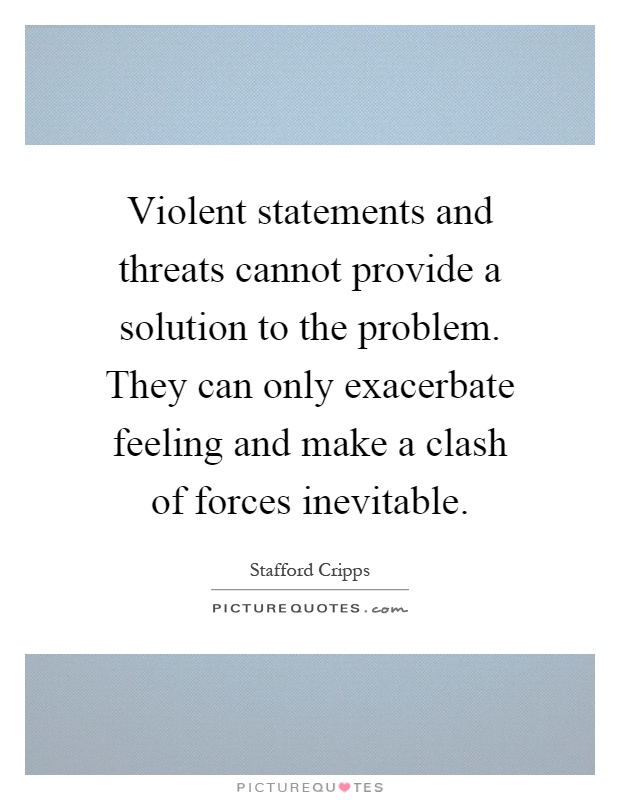 Violent statements and threats cannot provide a solution to the problem. They can only exacerbate feeling and make a clash of forces inevitable Picture Quote #1