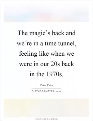 The magic’s back and we’re in a time tunnel, feeling like when we were in our 20s back in the 1970s Picture Quote #1