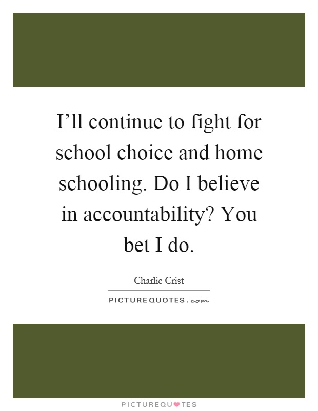 I'll continue to fight for school choice and home schooling. Do I believe in accountability? You bet I do Picture Quote #1
