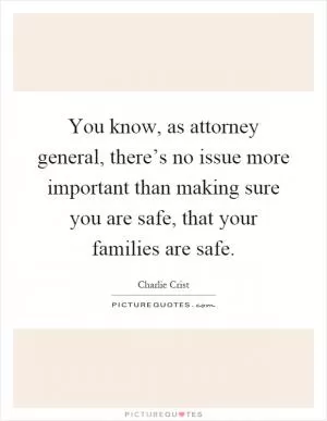 You know, as attorney general, there’s no issue more important than making sure you are safe, that your families are safe Picture Quote #1