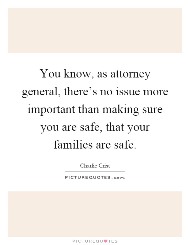 You know, as attorney general, there's no issue more important than making sure you are safe, that your families are safe Picture Quote #1