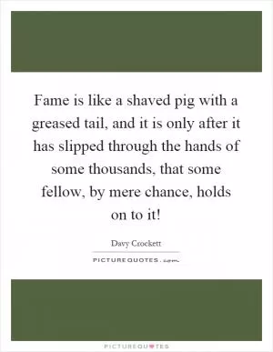 Fame is like a shaved pig with a greased tail, and it is only after it has slipped through the hands of some thousands, that some fellow, by mere chance, holds on to it! Picture Quote #1