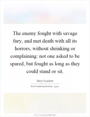 The enemy fought with savage fury, and met death with all its horrors, without shrinking or complaining: not one asked to be spared, but fought as long as they could stand or sit Picture Quote #1