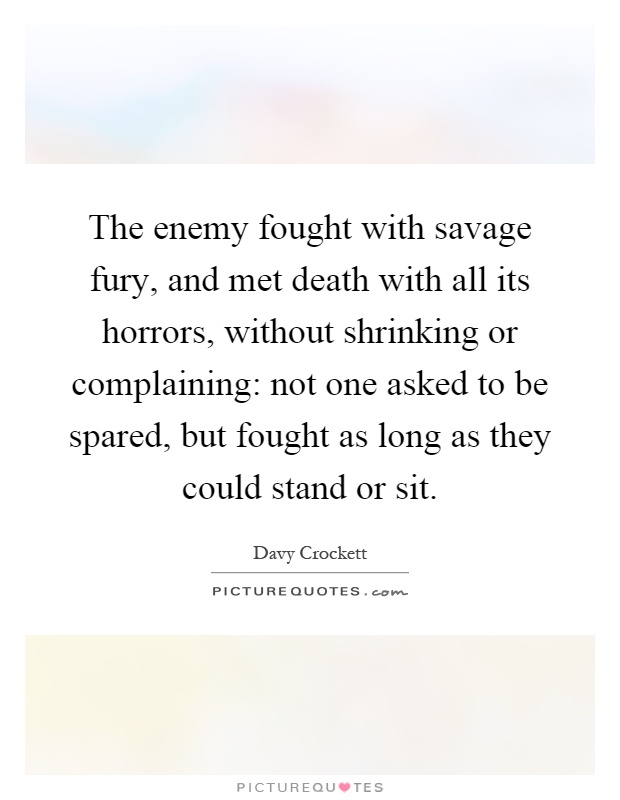 The enemy fought with savage fury, and met death with all its horrors, without shrinking or complaining: not one asked to be spared, but fought as long as they could stand or sit Picture Quote #1