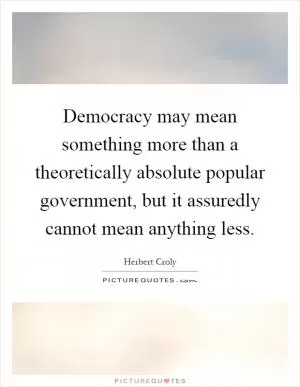 Democracy may mean something more than a theoretically absolute popular government, but it assuredly cannot mean anything less Picture Quote #1