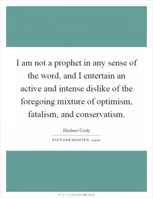 I am not a prophet in any sense of the word, and I entertain an active and intense dislike of the foregoing mixture of optimism, fatalism, and conservatism Picture Quote #1