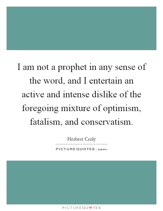 I am not a prophet in any sense of the word, and I entertain an active and intense dislike of the foregoing mixture of optimism, fatalism, and conservatism Picture Quote #1