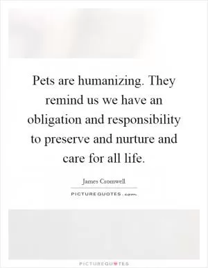 Pets are humanizing. They remind us we have an obligation and responsibility to preserve and nurture and care for all life Picture Quote #1