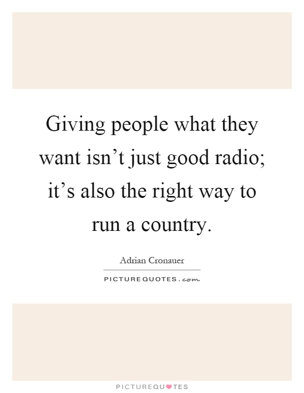 Giving people what they want isn't just good radio; it's also the right way to run a country Picture Quote #1