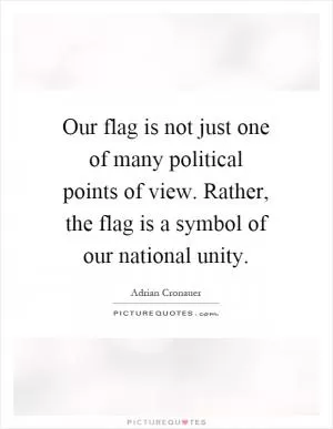 Our flag is not just one of many political points of view. Rather, the flag is a symbol of our national unity Picture Quote #1