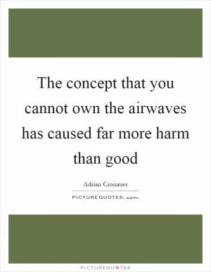 The concept that you cannot own the airwaves has caused far more harm than good Picture Quote #1