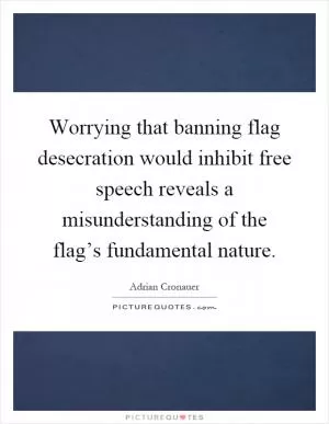 Worrying that banning flag desecration would inhibit free speech reveals a misunderstanding of the flag’s fundamental nature Picture Quote #1