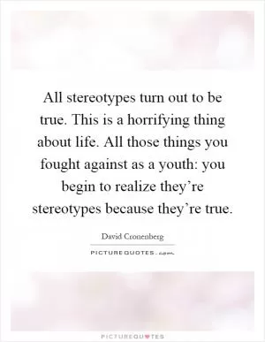 All stereotypes turn out to be true. This is a horrifying thing about life. All those things you fought against as a youth: you begin to realize they’re stereotypes because they’re true Picture Quote #1