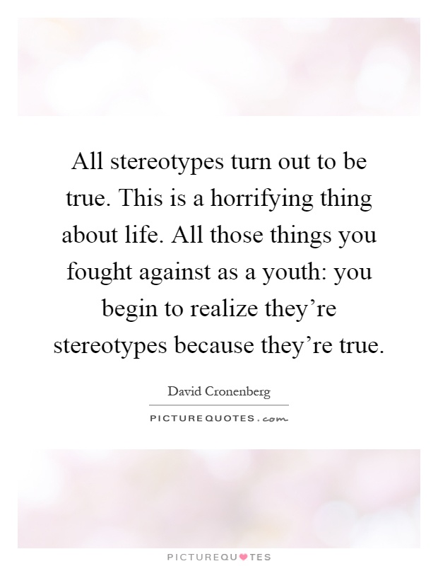 All stereotypes turn out to be true. This is a horrifying thing about life. All those things you fought against as a youth: you begin to realize they're stereotypes because they're true Picture Quote #1