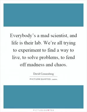 Everybody’s a mad scientist, and life is their lab. We’re all trying to experiment to find a way to live, to solve problems, to fend off madness and chaos Picture Quote #1