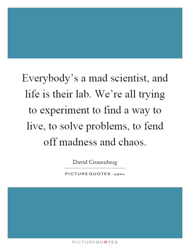 Everybody's a mad scientist, and life is their lab. We're all trying to experiment to find a way to live, to solve problems, to fend off madness and chaos Picture Quote #1