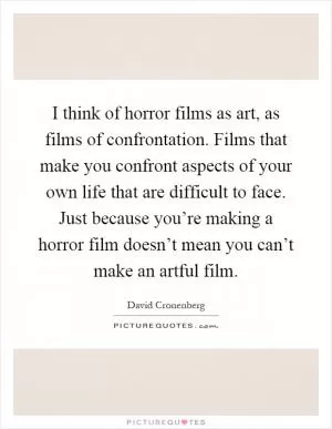 I think of horror films as art, as films of confrontation. Films that make you confront aspects of your own life that are difficult to face. Just because you’re making a horror film doesn’t mean you can’t make an artful film Picture Quote #1
