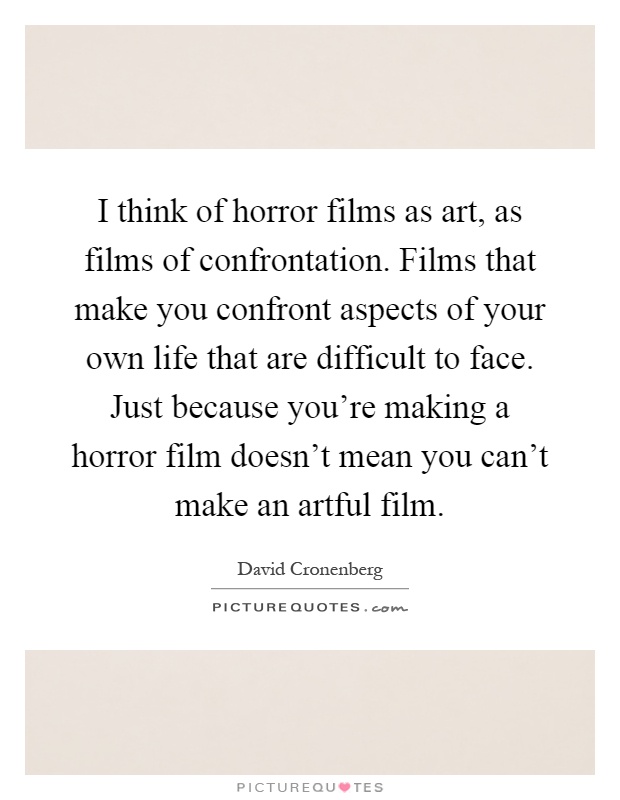 I think of horror films as art, as films of confrontation. Films that make you confront aspects of your own life that are difficult to face. Just because you're making a horror film doesn't mean you can't make an artful film Picture Quote #1