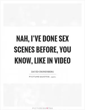 Nah, I’ve done sex scenes before, you know, like in video Picture Quote #1