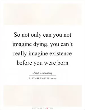 So not only can you not imagine dying, you can’t really imagine existence before you were born Picture Quote #1