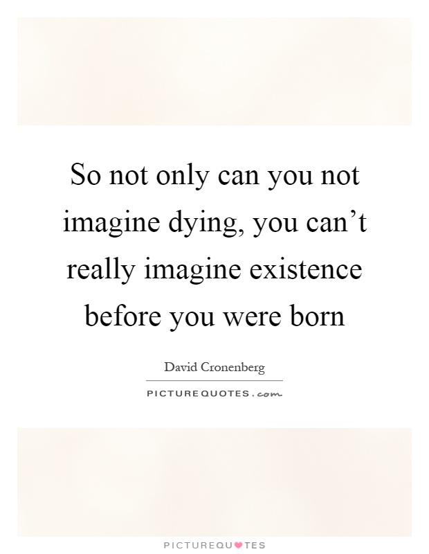 So not only can you not imagine dying, you can't really imagine existence before you were born Picture Quote #1