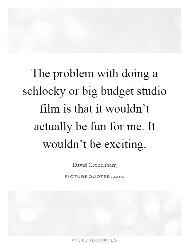 The problem with doing a schlocky or big budget studio film is that it wouldn't actually be fun for me. It wouldn't be exciting Picture Quote #1