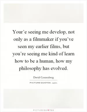 Your’e seeing me develop, not only as a filmmaker if you’ve seen my earlier films, but you’re seeing me kind of learn how to be a human, how my philosophy has evolved Picture Quote #1
