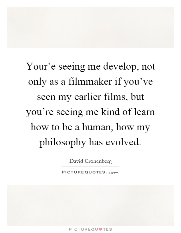 Your'e seeing me develop, not only as a filmmaker if you've seen my earlier films, but you're seeing me kind of learn how to be a human, how my philosophy has evolved Picture Quote #1