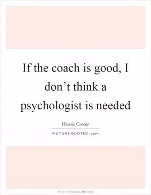If the coach is good, I don’t think a psychologist is needed Picture Quote #1