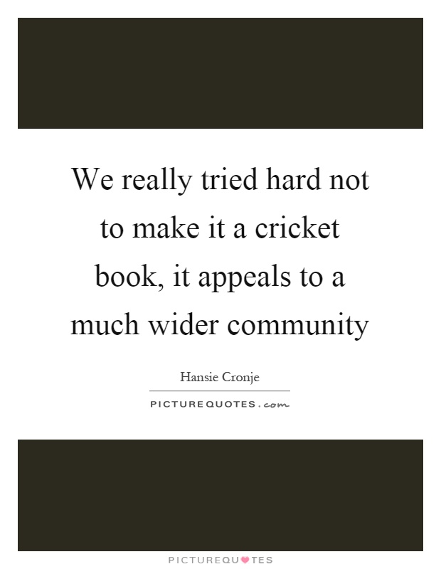 We really tried hard not to make it a cricket book, it appeals to a much wider community Picture Quote #1